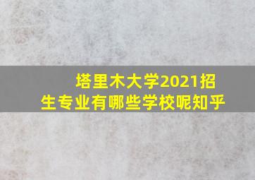 塔里木大学2021招生专业有哪些学校呢知乎