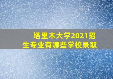 塔里木大学2021招生专业有哪些学校录取