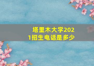 塔里木大学2021招生电话是多少