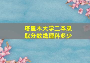 塔里木大学二本录取分数线理科多少