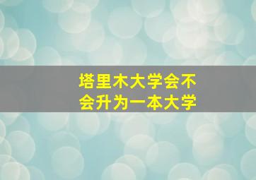 塔里木大学会不会升为一本大学