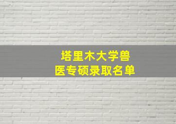 塔里木大学兽医专硕录取名单