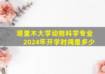 塔里木大学动物科学专业2024年开学时间是多少