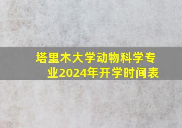 塔里木大学动物科学专业2024年开学时间表