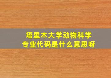 塔里木大学动物科学专业代码是什么意思呀