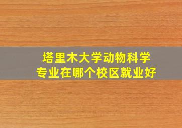 塔里木大学动物科学专业在哪个校区就业好