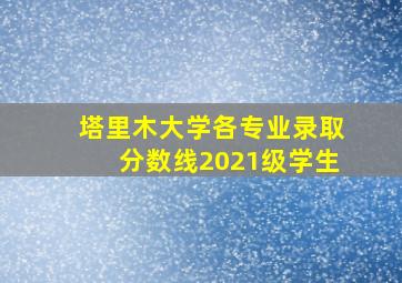 塔里木大学各专业录取分数线2021级学生