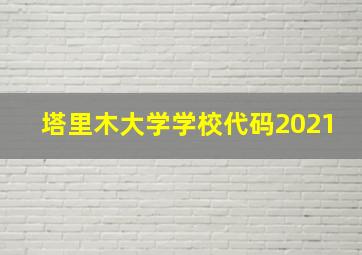 塔里木大学学校代码2021