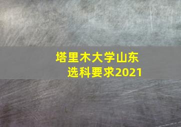 塔里木大学山东选科要求2021