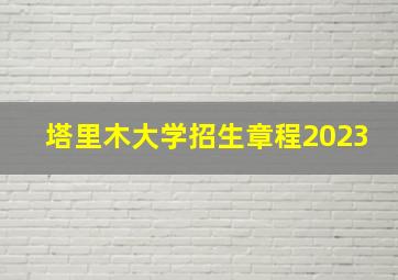 塔里木大学招生章程2023