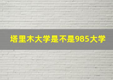 塔里木大学是不是985大学