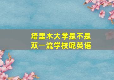 塔里木大学是不是双一流学校呢英语