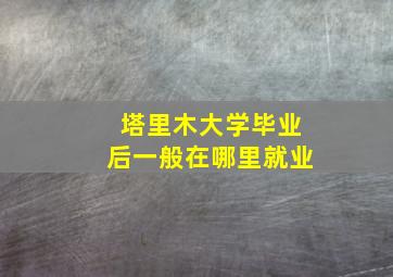 塔里木大学毕业后一般在哪里就业