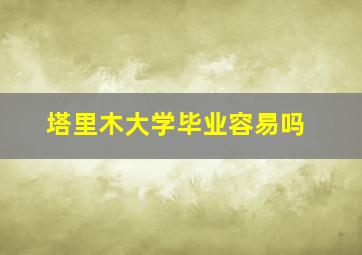 塔里木大学毕业容易吗