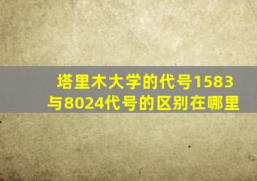 塔里木大学的代号1583与8024代号的区别在哪里