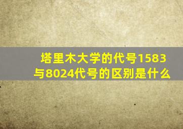 塔里木大学的代号1583与8024代号的区别是什么