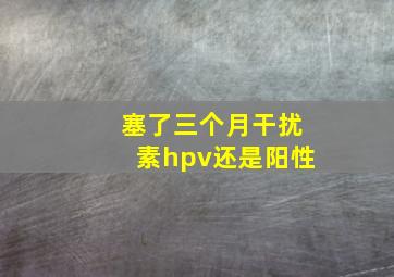 塞了三个月干扰素hpv还是阳性