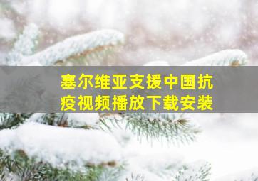 塞尔维亚支援中国抗疫视频播放下载安装