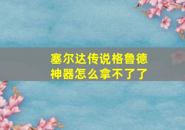 塞尔达传说格鲁德神器怎么拿不了了