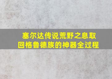 塞尔达传说荒野之息取回格鲁德族的神器全过程