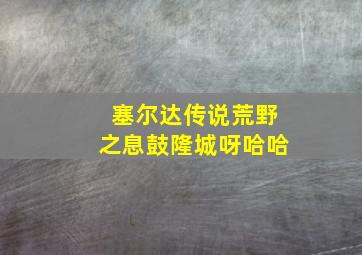 塞尔达传说荒野之息鼓隆城呀哈哈