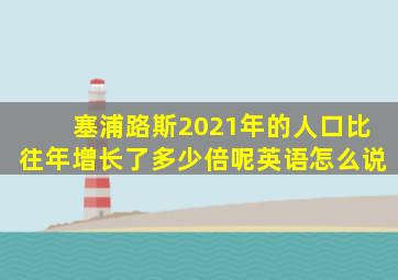 塞浦路斯2021年的人口比往年增长了多少倍呢英语怎么说