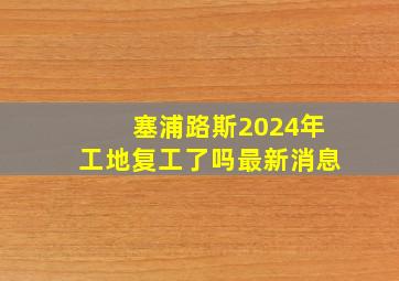 塞浦路斯2024年工地复工了吗最新消息