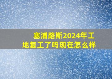 塞浦路斯2024年工地复工了吗现在怎么样