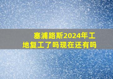 塞浦路斯2024年工地复工了吗现在还有吗