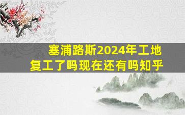 塞浦路斯2024年工地复工了吗现在还有吗知乎