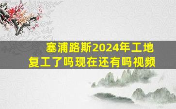 塞浦路斯2024年工地复工了吗现在还有吗视频