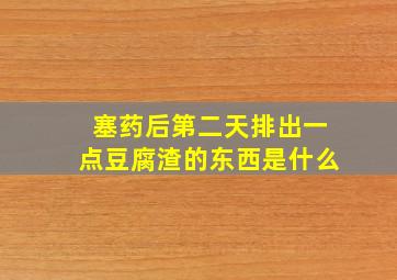 塞药后第二天排出一点豆腐渣的东西是什么