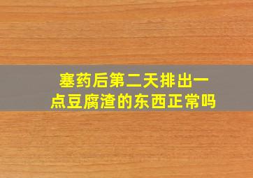 塞药后第二天排出一点豆腐渣的东西正常吗