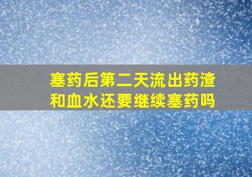 塞药后第二天流出药渣和血水还要继续塞药吗