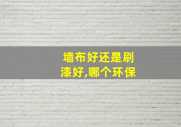 墙布好还是刷漆好,哪个环保