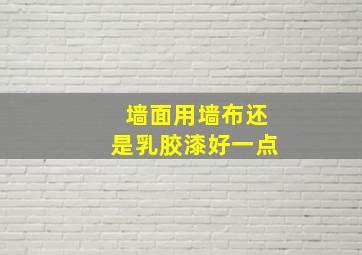 墙面用墙布还是乳胶漆好一点