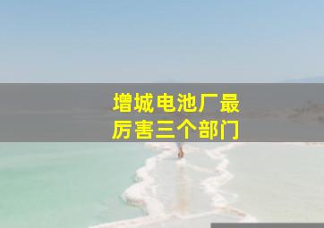 增城电池厂最厉害三个部门