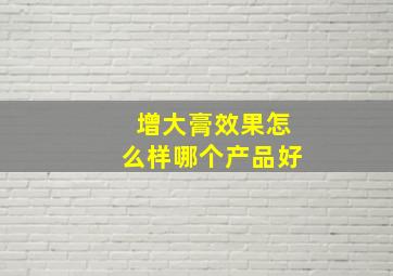 增大膏效果怎么样哪个产品好