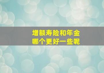 增额寿险和年金哪个更好一些呢