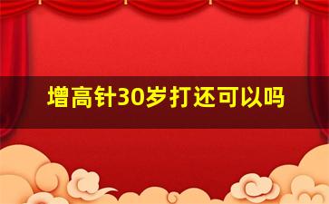 增高针30岁打还可以吗