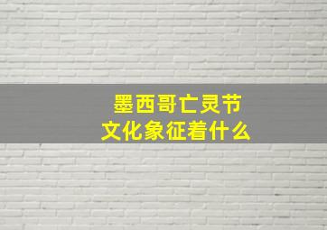 墨西哥亡灵节文化象征着什么