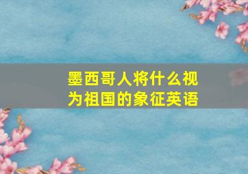 墨西哥人将什么视为祖国的象征英语