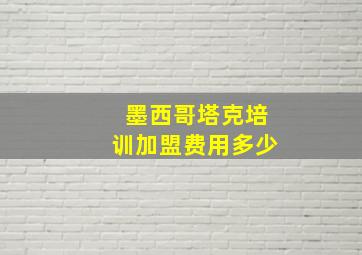 墨西哥塔克培训加盟费用多少