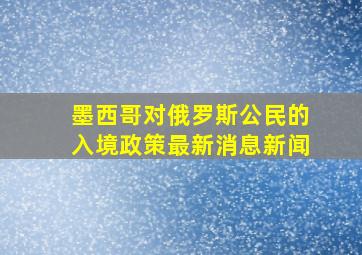 墨西哥对俄罗斯公民的入境政策最新消息新闻