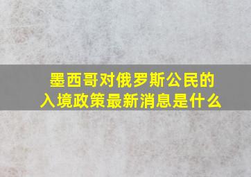 墨西哥对俄罗斯公民的入境政策最新消息是什么