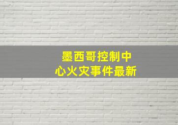 墨西哥控制中心火灾事件最新