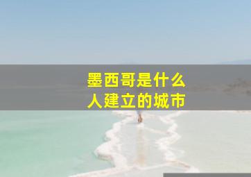 墨西哥是什么人建立的城市