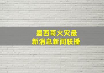 墨西哥火灾最新消息新闻联播