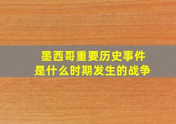 墨西哥重要历史事件是什么时期发生的战争