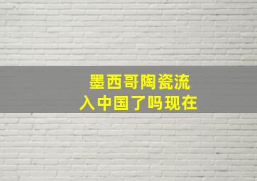 墨西哥陶瓷流入中国了吗现在